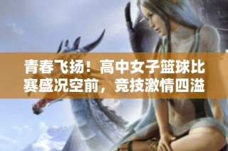 青春飞扬！高中女子篮球比赛盛况空前，竞技激情四溢