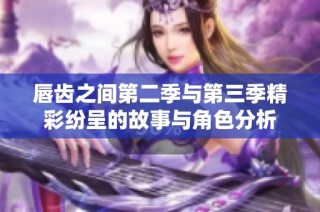 唇齿之间第二季与第三季精彩纷呈的故事与角色分析