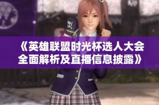 《英雄联盟时光杯选人大会全面解析及直播信息披露》