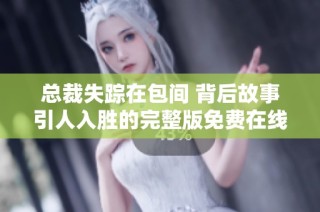 总裁失踪在包间 背后故事引人入胜的完整版免费在线观看