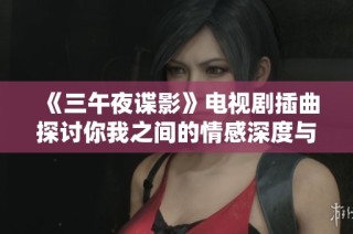 《三午夜谍影》电视剧插曲探讨你我之间的情感深度与复杂性