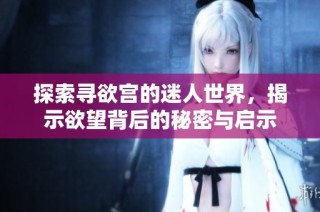 探索寻欲宫的迷人世界，揭示欲望背后的秘密与启示