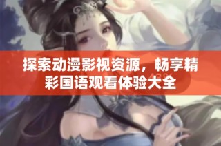 探索动漫影视资源，畅享精彩国语观看体验大全
