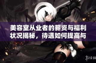 美容室从业者的薪资与福利状况揭秘，待遇如何提高与改善