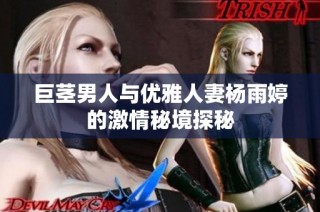 巨茎男人与优雅人妻杨雨婷的激情秘境探秘