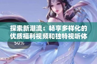 探索新潮流：畅享多样化的优质福利视频和独特视听体验