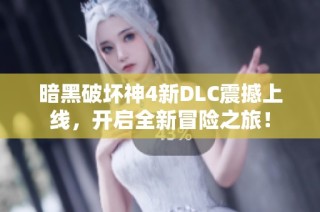 暗黑破坏神4新DLC震撼上线，开启全新冒险之旅！