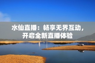 水仙直播：畅享无界互动，开启全新直播体验