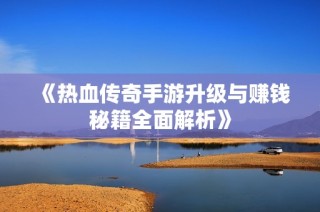 《热血传奇手游升级与赚钱秘籍全面解析》