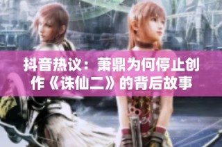 抖音热议：萧鼎为何停止创作《诛仙二》的背后故事