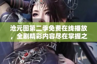 沧元图第二季免费在线播放，全剧精彩内容尽在掌握之中