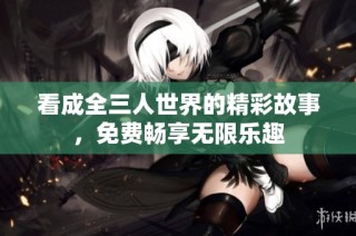 看成全三人世界的精彩故事，免费畅享无限乐趣