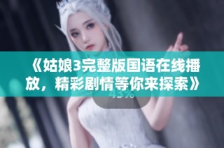 《姑娘3完整版国语在线播放，精彩剧情等你来探索》