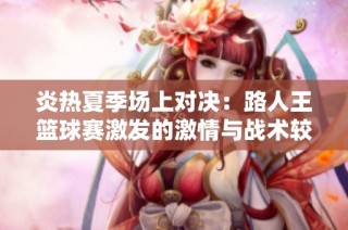 炎热夏季场上对决：路人王篮球赛激发的激情与战术较量