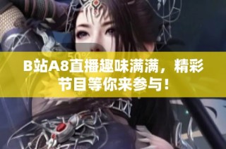 B站A8直播趣味满满，精彩节目等你来参与！