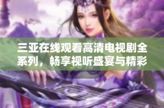 三亚在线观看高清电视剧全系列，畅享视听盛宴与精彩剧情