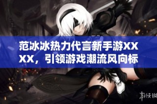 范冰冰热力代言新手游XXXX，引领游戏潮流风向标