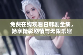 免费在线观看日韩剧全集，畅享精彩剧情与无限乐趣