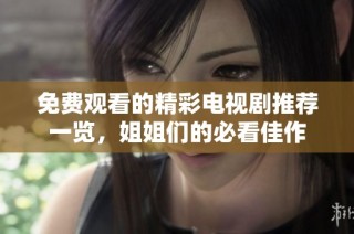 免费观看的精彩电视剧推荐一览，姐姐们的必看佳作