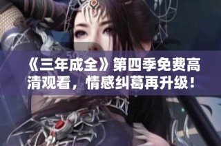 《三年成全》第四季免费高清观看，情感纠葛再升级！