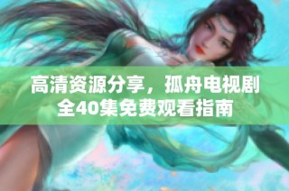 高清资源分享，孤舟电视剧全40集免费观看指南