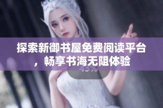 探索新御书屋免费阅读平台，畅享书海无阻体验