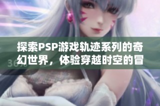探索PSP游戏轨迹系列的奇幻世界，体验穿越时空的冒险之旅