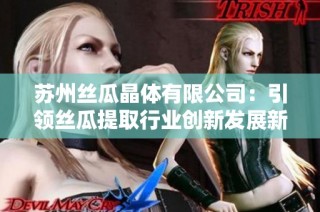 苏州丝瓜晶体有限公司：引领丝瓜提取行业创新发展新模式