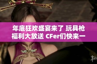 年底狂欢盛宴来了 玩具枪福利大放送 CFer们快来一起嗨翻吧