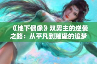 《地下偶像》双男主的逆袭之路：从平凡到璀璨的追梦旅程