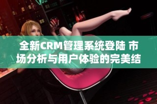 全新CRM管理系统登陆 市场分析与用户体验的完美结合