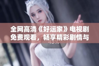 全网高清《好运家》电视剧免费观看，畅享精彩剧情与温情瞬间