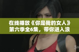 在线播放《你是我的女人》第六季全6集，带你进入浪漫爱情故事