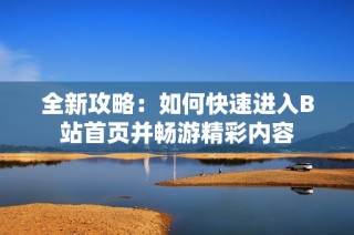 全新攻略：如何快速进入B站首页并畅游精彩内容