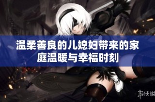 温柔善良的儿媳妇带来的家庭温暖与幸福时刻