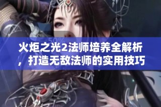 火炬之光2法师培养全解析，打造无敌法师的实用技巧与心得分享