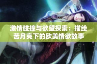 激情碰撞与欲望探索：描绘苦月亮下的欧美情欲故事