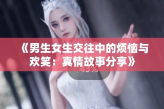 《男生女生交往中的烦恼与欢笑：真情故事分享》