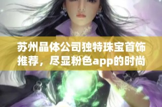苏州晶体公司独特珠宝首饰推荐，尽显粉色app的时尚魅力