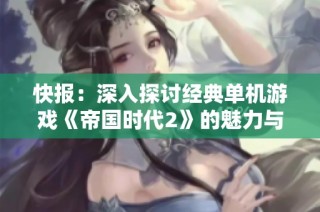 快报：深入探讨经典单机游戏《帝国时代2》的魅力与影响