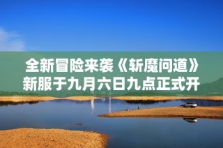 全新冒险来袭《斩魔问道》新服于九月六日九点正式开启
