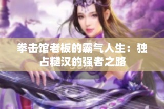拳击馆老板的霸气人生：独占糙汉的强者之路