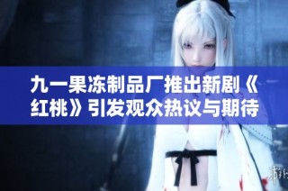 九一果冻制品厂推出新剧《红桃》引发观众热议与期待