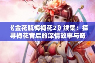 《金花瓶梅梅花2》续集：探寻梅花背后的深情故事与奇幻冒险