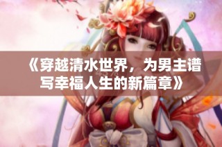 《穿越清水世界，为男主谱写幸福人生的新篇章》