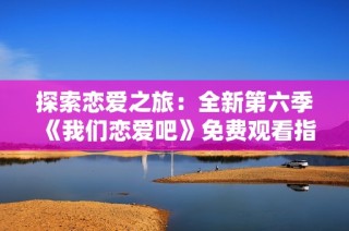 探索恋爱之旅：全新第六季《我们恋爱吧》免费观看指南