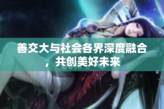 善交大与社会各界深度融合，共创美好未来