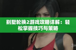 别墅轮换2游戏攻略详解：轻松掌握技巧与策略