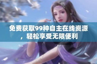 免费获取99种自主在线资源，轻松享受无限便利