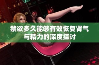禁欲多久能够有效恢复肾气与精力的深度探讨